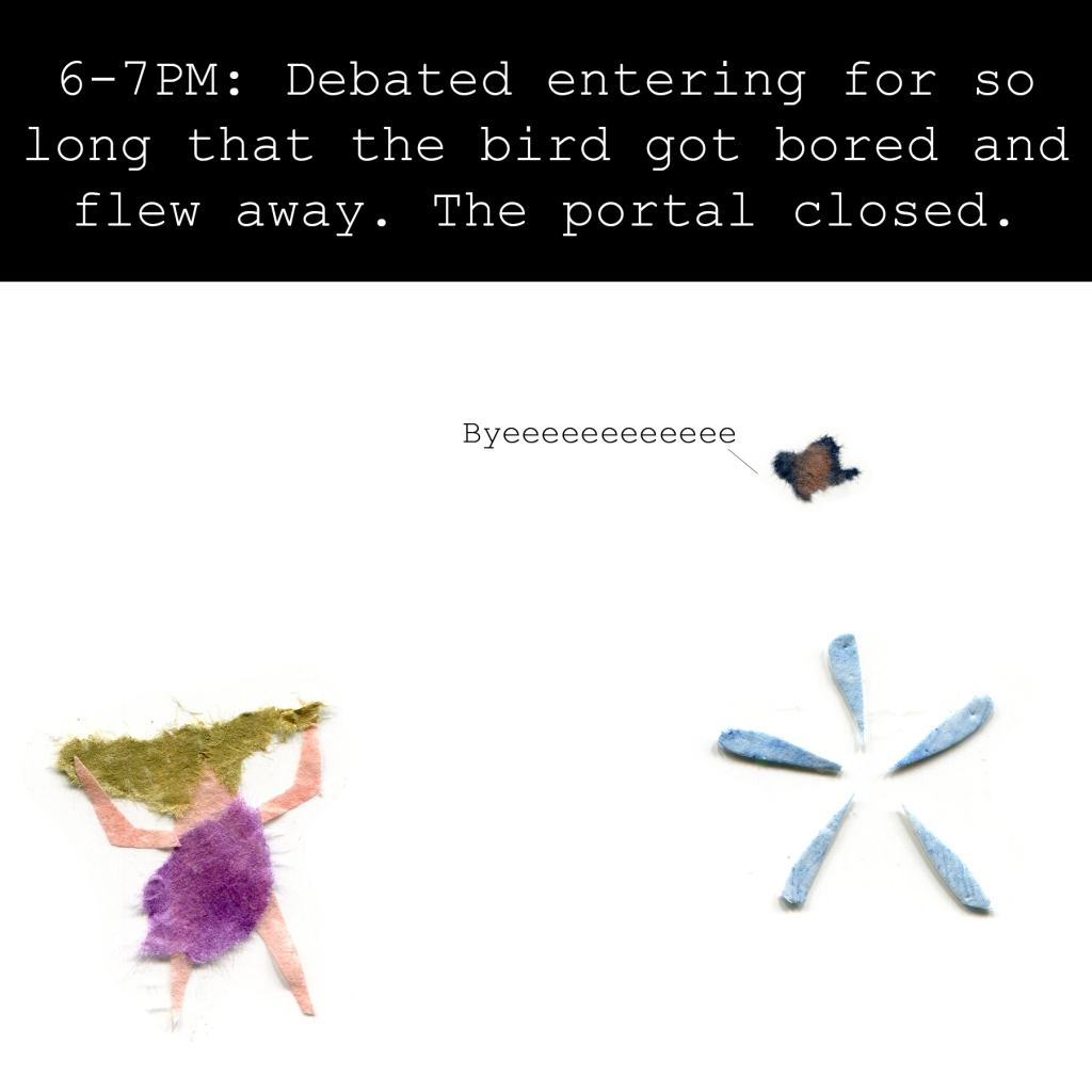 6-7PM: Debated entering for so long that the bird got bored and flew away. The portal closed.

Bird: Byeeeeeeeeeee